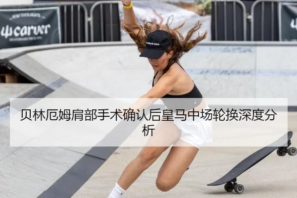 贝林厄姆肩部手术确认后皇马中场轮换深度分析